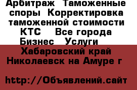 Арбитраж. Таможенные споры. Корректировка таможенной стоимости(КТС) - Все города Бизнес » Услуги   . Хабаровский край,Николаевск-на-Амуре г.